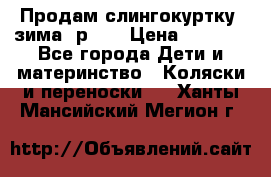 Продам слингокуртку, зима, р.46 › Цена ­ 4 000 - Все города Дети и материнство » Коляски и переноски   . Ханты-Мансийский,Мегион г.